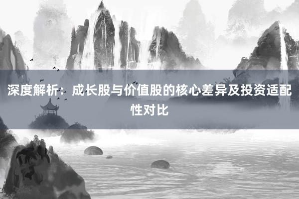深度解析:成长股与价值股的核心差异及投资适配性对比