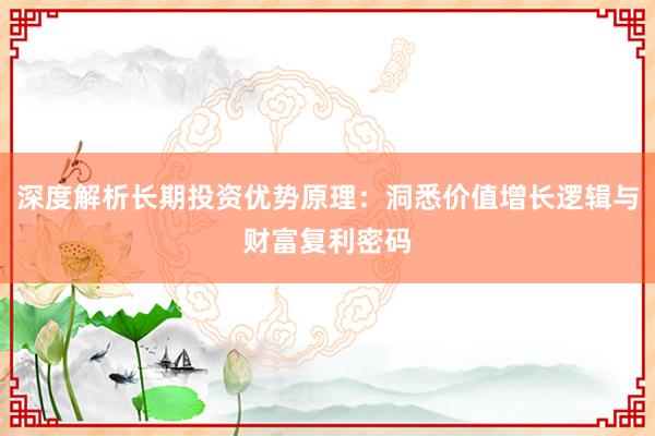 深度解析长期投资优势原理：洞悉价值增长逻辑与财富复利密码