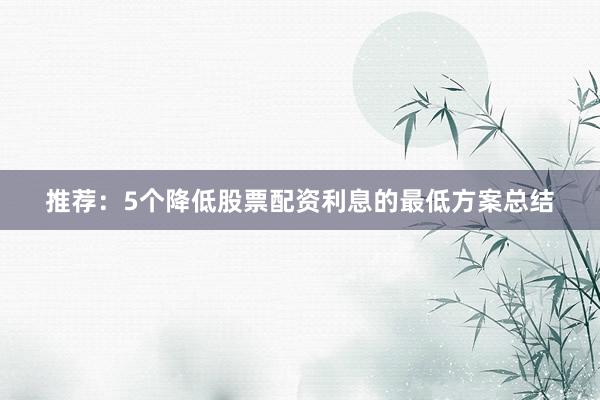 推荐：5个降低股票配资利息的最低方案总结