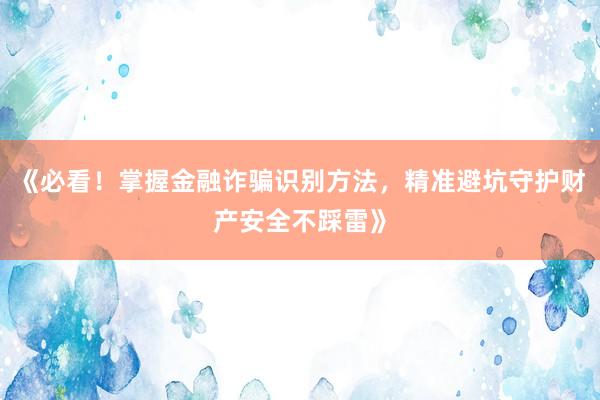 《必看!掌握金融诈骗识别方法,精准避坑守护财产安全不踩雷》
