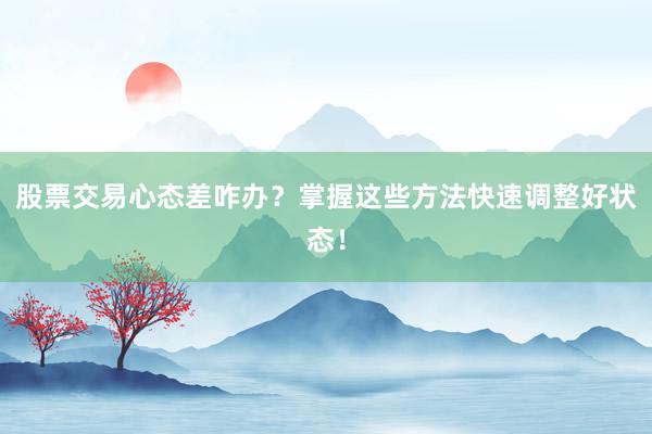股票交易心态差咋办？掌握这些方法快速调整好状态！