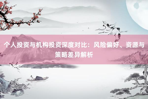 个人投资与机构投资深度对比：风险偏好、资源与策略差异解析