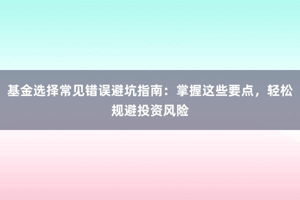 基金选择常见错误避坑指南：掌握这些要点，轻松规避投资风险