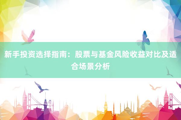 新手投资选择指南：股票与基金风险收益对比及适合场景分析