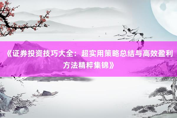《证券投资技巧大全:超实用策略总结与高效盈利方法精粹集锦》