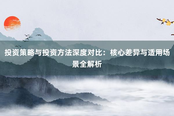 投资策略与投资方法深度对比：核心差异与适用场景全解析