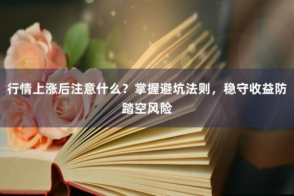 行情上涨后注意什么？掌握避坑法则，稳守收益防踏空风险