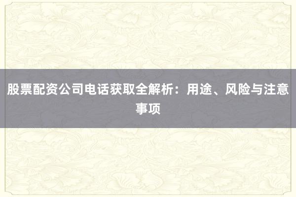股票配资公司电话获取全解析：用途、风险与注意事项