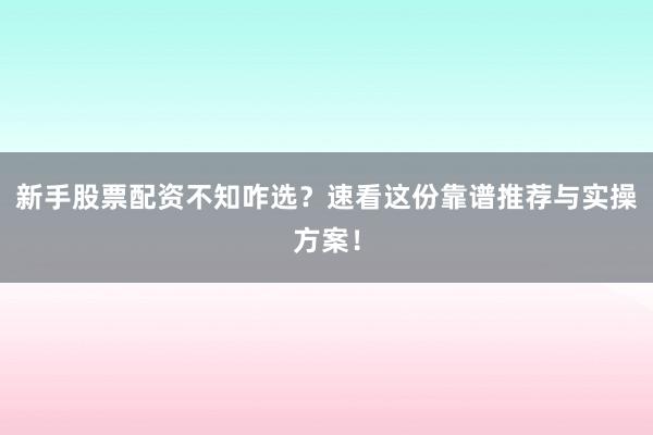 新手股票配资不知咋选？速看这份靠谱推荐与实操方案！