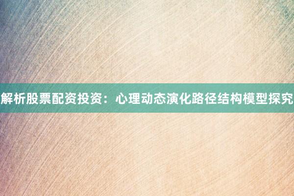 解析股票配资投资：心理动态演化路径结构模型探究