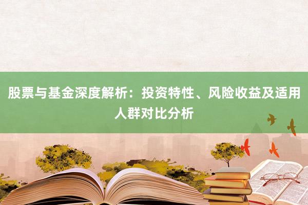 股票与基金深度解析：投资特性、风险收益及适用人群对比分析