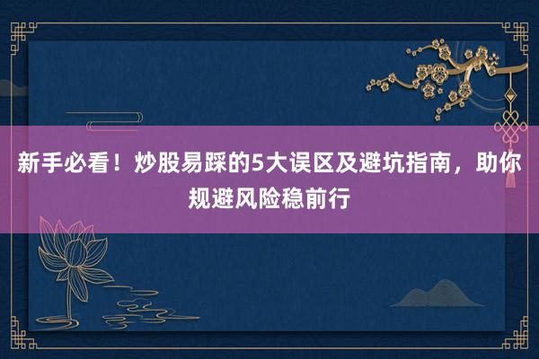 新手必看!炒股易踩的5大误区及避坑指南,助你规避风险稳前行