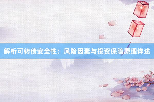 解析可转债安全性：风险因素与投资保障原理详述