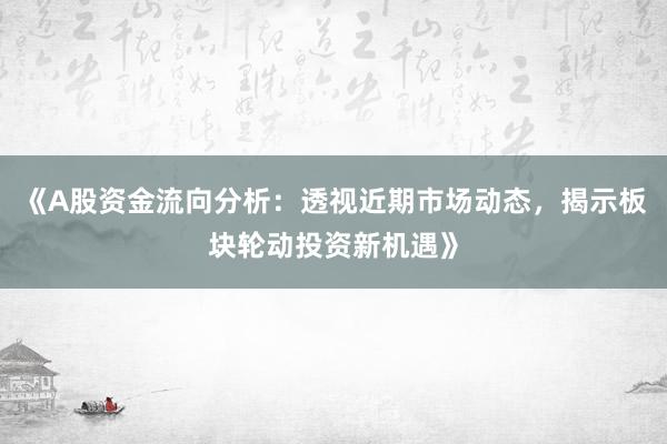 《A股资金流向分析:透视近期市场动态,揭示板块轮动投资新机遇》