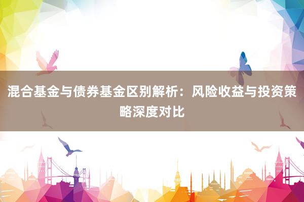 混合基金与债券基金区别解析：风险收益与投资策略深度对比