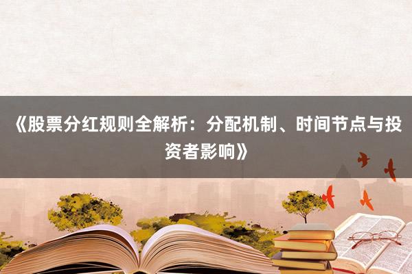 《股票分红规则全解析：分配机制、时间节点与投资者影响》