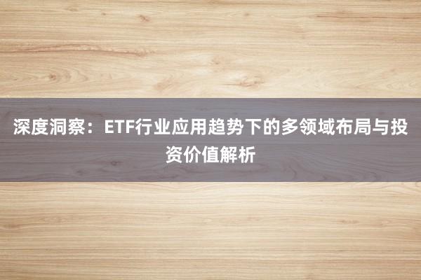 深度洞察：ETF行业应用趋势下的多领域布局与投资价值解析