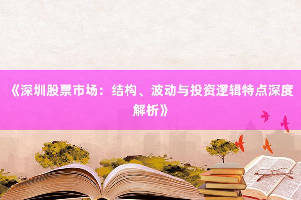 《深圳股票市场：结构、波动与投资逻辑特点深度解析》