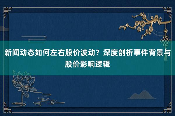 新闻动态如何左右股价波动？深度剖析事件背景与股价影响逻辑