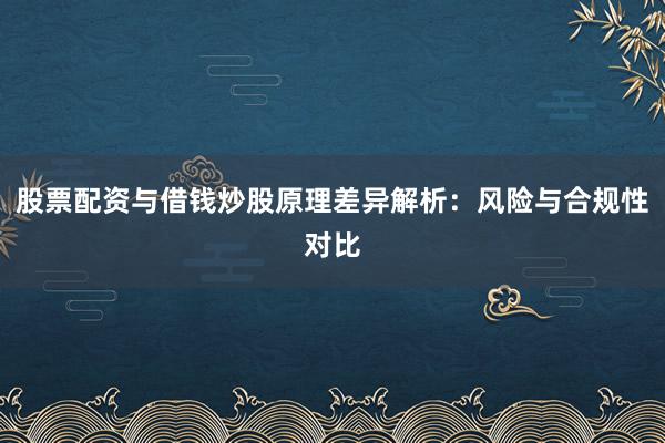 股票配资与借钱炒股原理差异解析：风险与合规性对比
