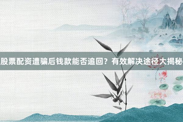 股票配资遭骗后钱款能否追回？有效解决途径大揭秘