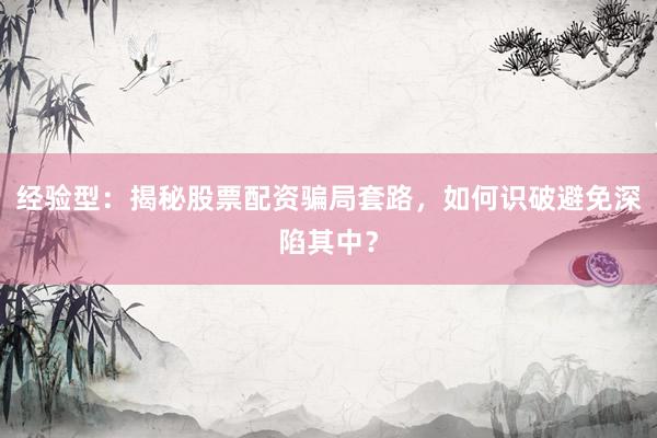 经验型：揭秘股票配资骗局套路，如何识破避免深陷其中？
