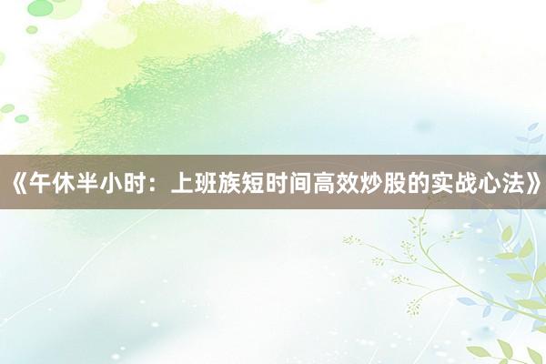 《午休半小时：上班族短时间高效炒股的实战心法》
