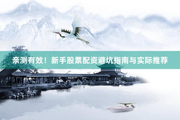 亲测有效！新手股票配资避坑指南与实际推荐