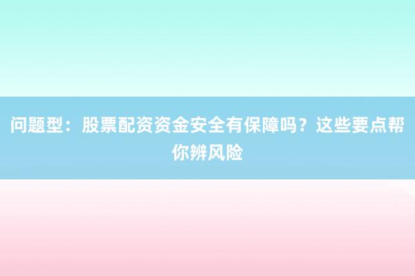 问题型：股票配资资金安全有保障吗？这些要点帮你辨风险