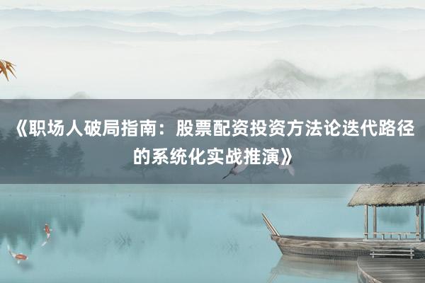 《职场人破局指南：股票配资投资方法论迭代路径的系统化实战推演》