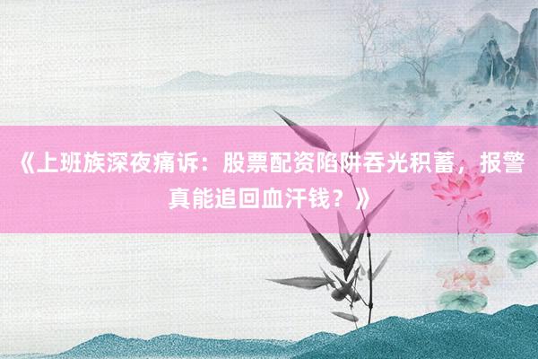 《上班族深夜痛诉：股票配资陷阱吞光积蓄，报警真能追回血汗钱？》