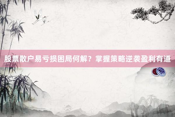 股票散户易亏损困局何解？掌握策略逆袭盈利有道