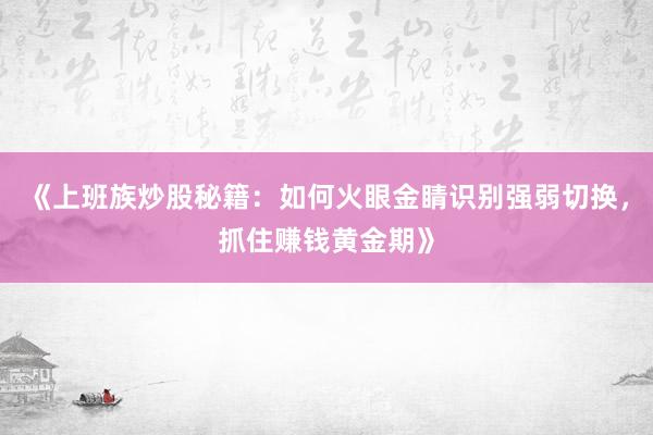 《上班族炒股秘籍：如何火眼金睛识别强弱切换，抓住赚钱黄金期》