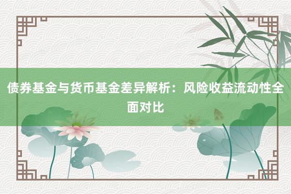 债券基金与货币基金差异解析：风险收益流动性全面对比