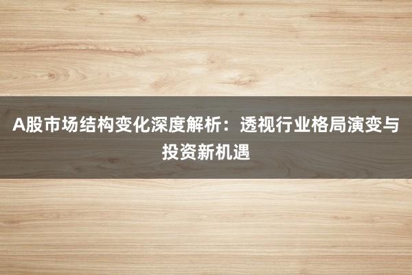 A股市场结构变化深度解析：透视行业格局演变与投资新机遇