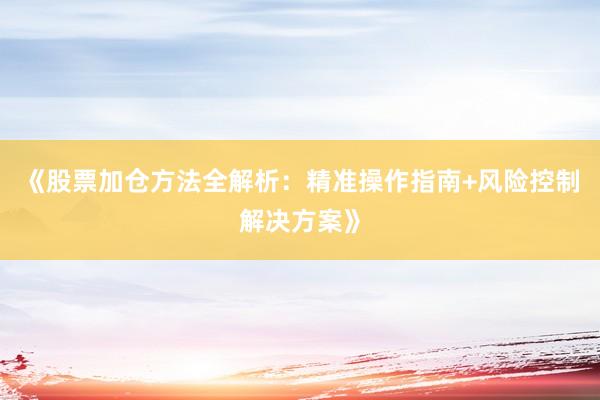 《股票加仓方法全解析：精准操作指南+风险控制解决方案》