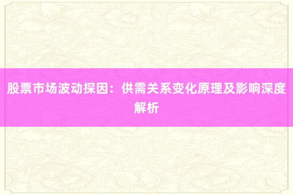 股票市场波动探因：供需关系变化原理及影响深度解析