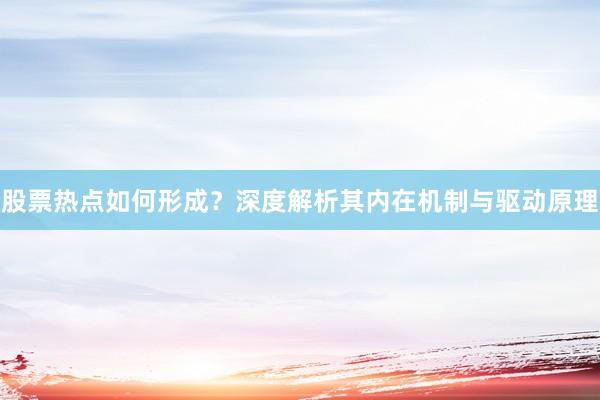 股票热点如何形成？深度解析其内在机制与驱动原理