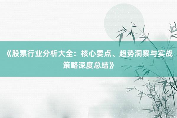《股票行业分析大全：核心要点、趋势洞察与实战策略深度总结》