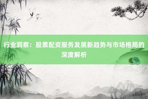 行业洞察：股票配资服务发展新趋势与市场格局的深度解析