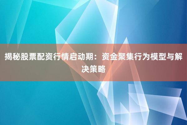 揭秘股票配资行情启动期：资金聚集行为模型与解决策略