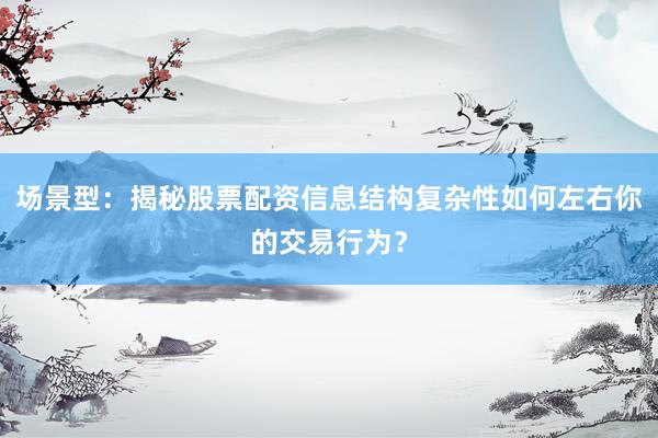 场景型：揭秘股票配资信息结构复杂性如何左右你的交易行为？