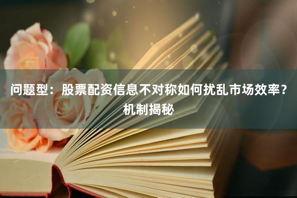 问题型：股票配资信息不对称如何扰乱市场效率？机制揭秘