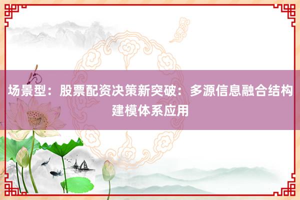 场景型：股票配资决策新突破：多源信息融合结构建模体系应用