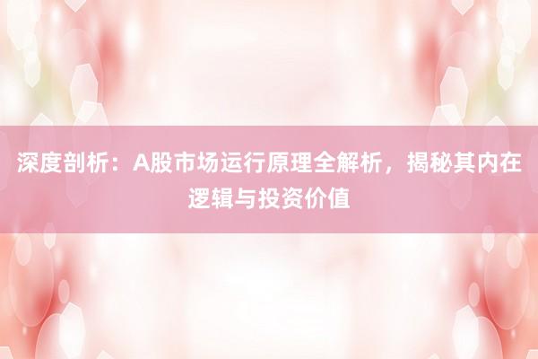 深度剖析：A股市场运行原理全解析，揭秘其内在逻辑与投资价值