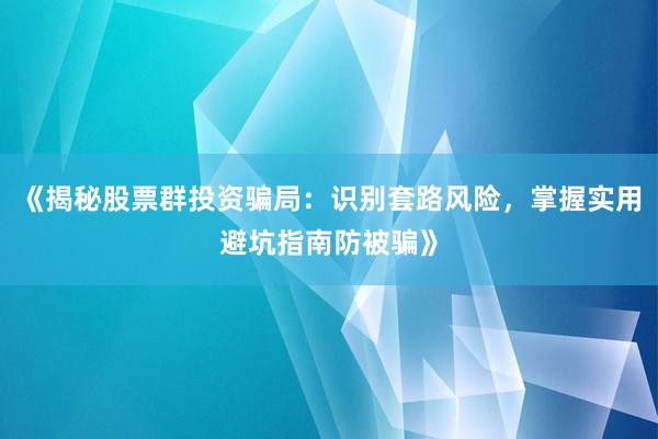 《揭秘股票群投资骗局：识别套路风险，掌握实用避坑指南防被骗》