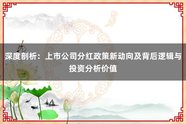 深度剖析：上市公司分红政策新动向及背后逻辑与投资分析价值