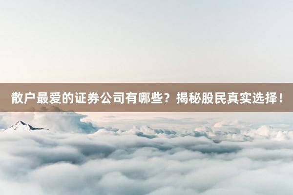 散户最爱的证券公司有哪些？揭秘股民真实选择！