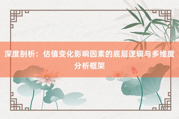深度剖析：估值变化影响因素的底层逻辑与多维度分析框架