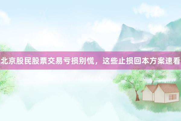 北京股民股票交易亏损别慌，这些止损回本方案速看